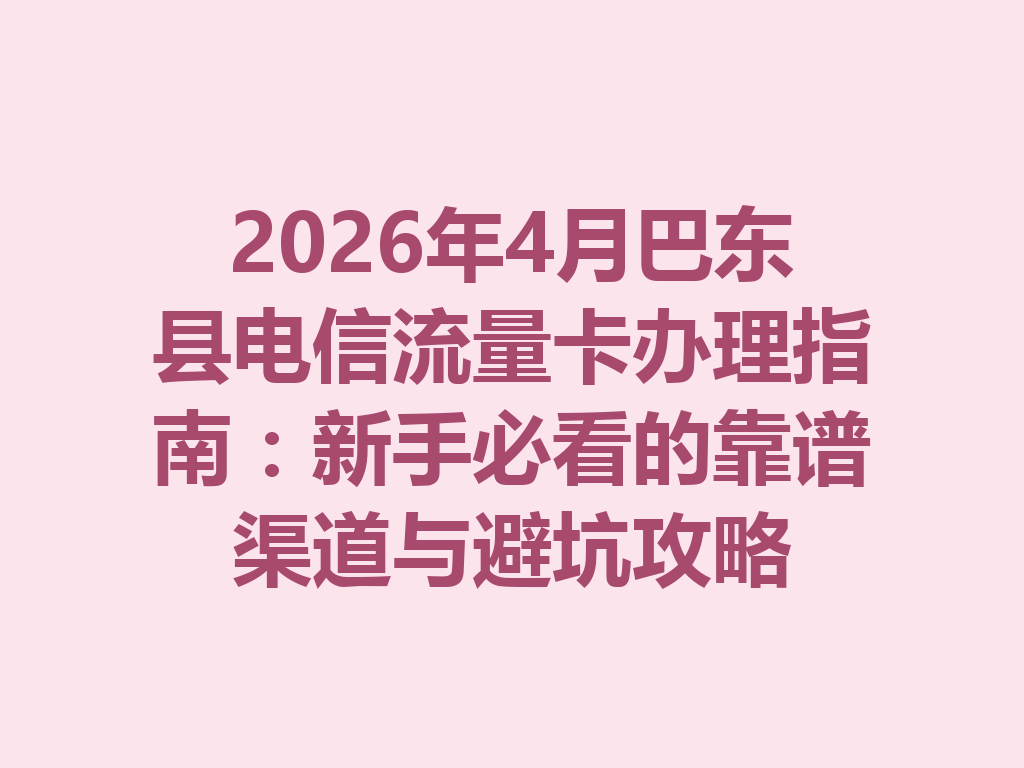 2026年4月巴东县电信流量卡办理指南：新手必看的靠谱渠道与避坑攻略