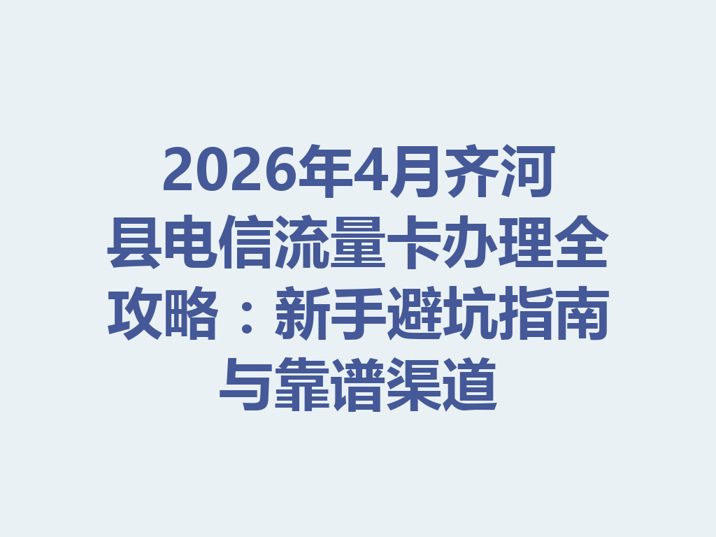 2026年4月齐河县电信流量卡办理全攻略：新手避坑指南与靠谱渠道