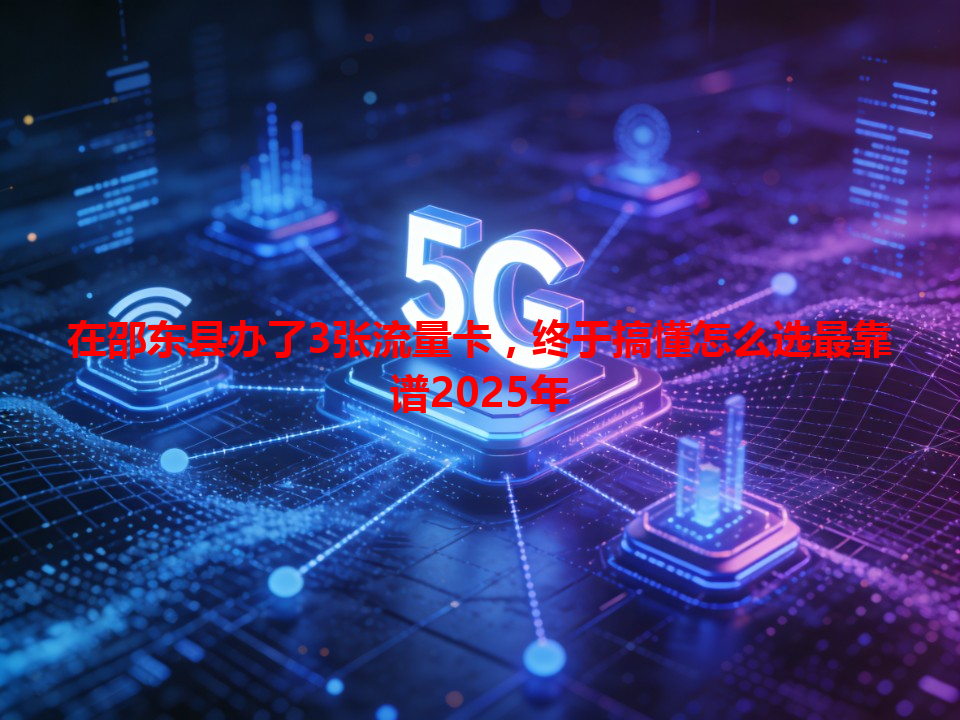 在邵东县办了3张流量卡，终于搞懂怎么选最靠谱2025年
