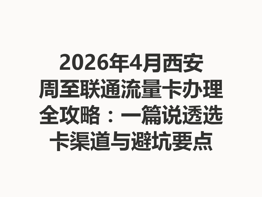 2026年4月西安周至联通流量卡办理全攻略：一篇说透选卡渠道与避坑要点