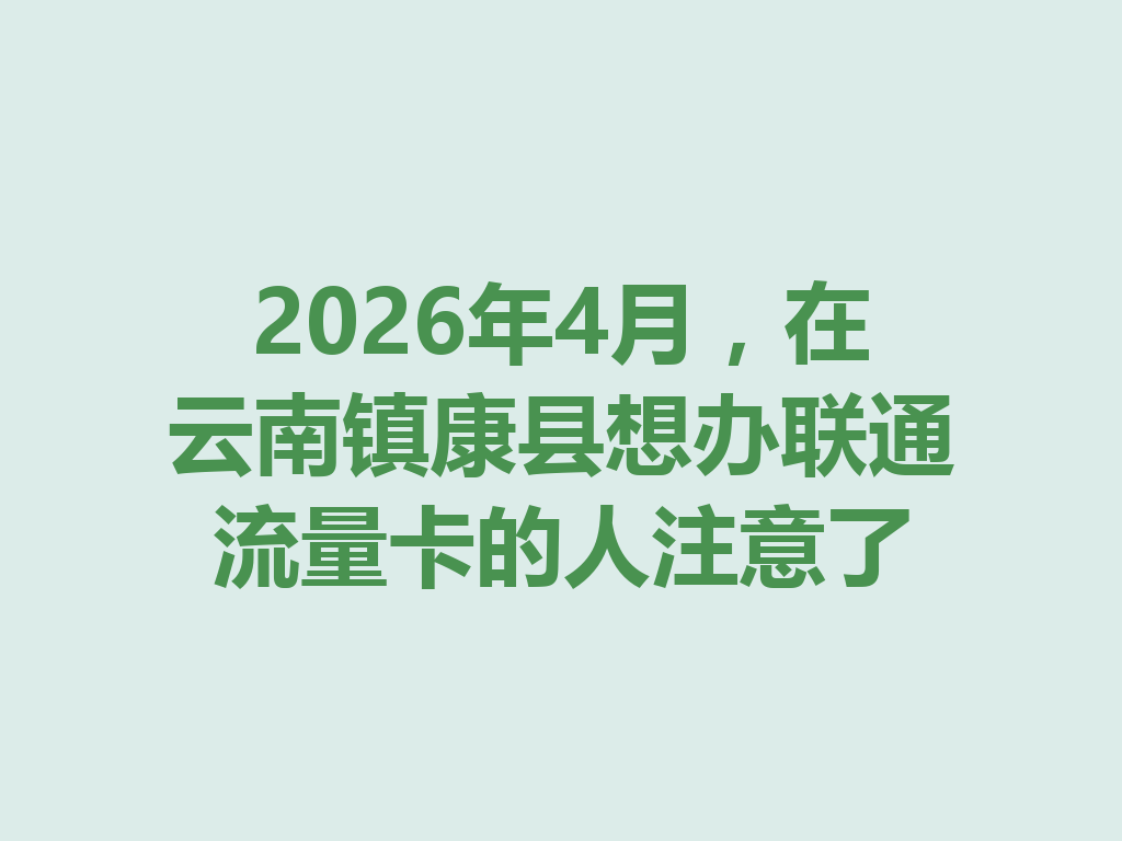 2026年4月，在云南镇康县想办联通流量卡的人注意了