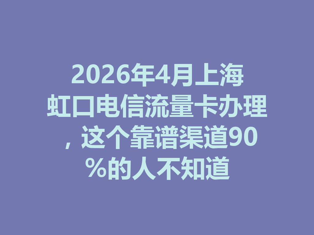 2026年4月上海虹口电信流量卡办理，这个靠谱渠道90%的人不知道
