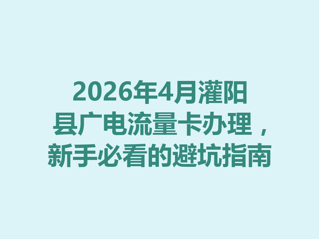 2026年4月灌阳县广电流量卡办理，新手必看的避坑指南