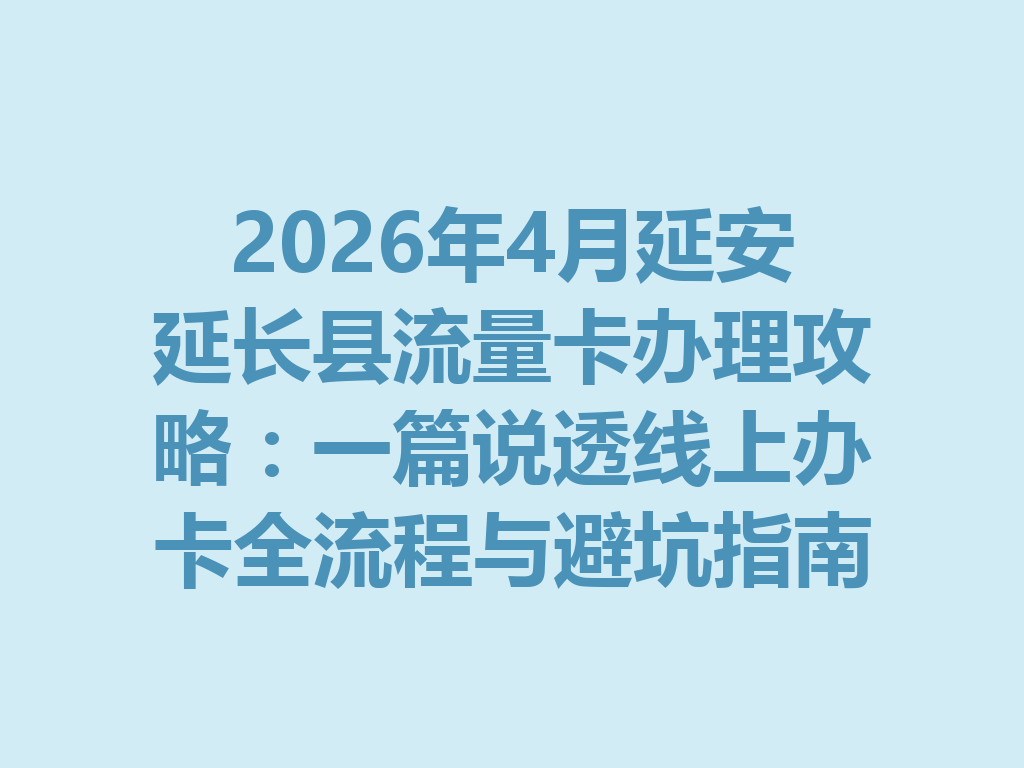 2026年4月延安延长县流量卡办理攻略：一篇说透线上办卡全流程与避坑指南