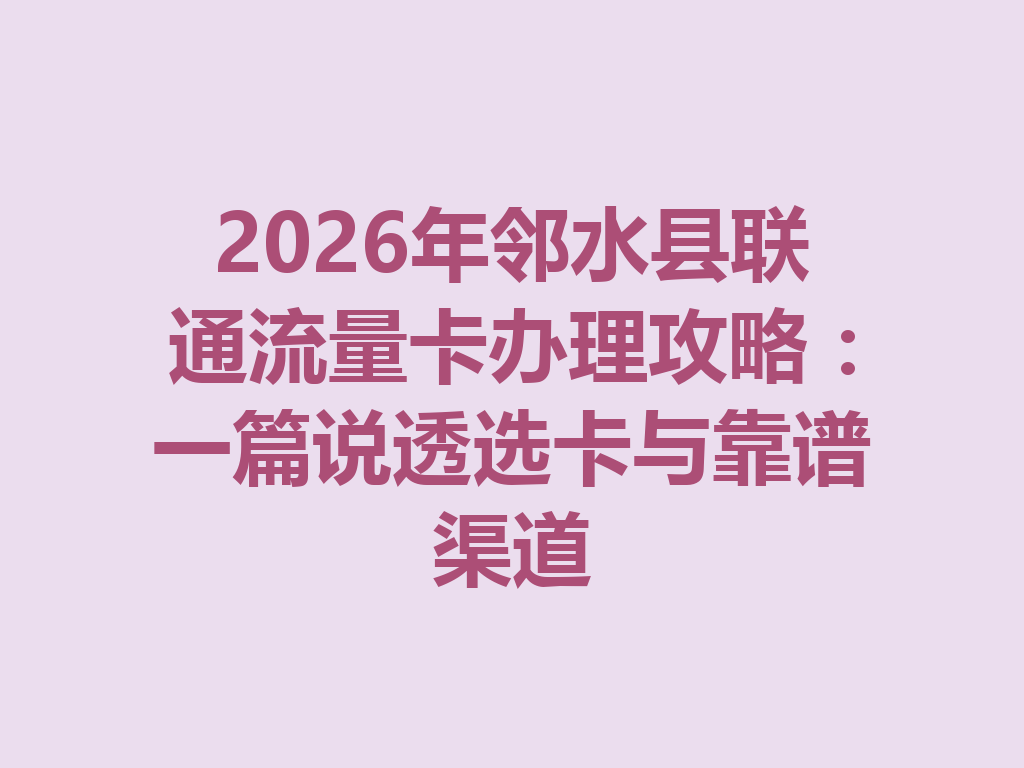 2026年邻水县联通流量卡办理攻略：一篇说透选卡与靠谱渠道