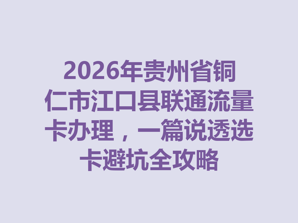2026年贵州省铜仁市江口县联通流量卡办理，一篇说透选卡避坑全攻略