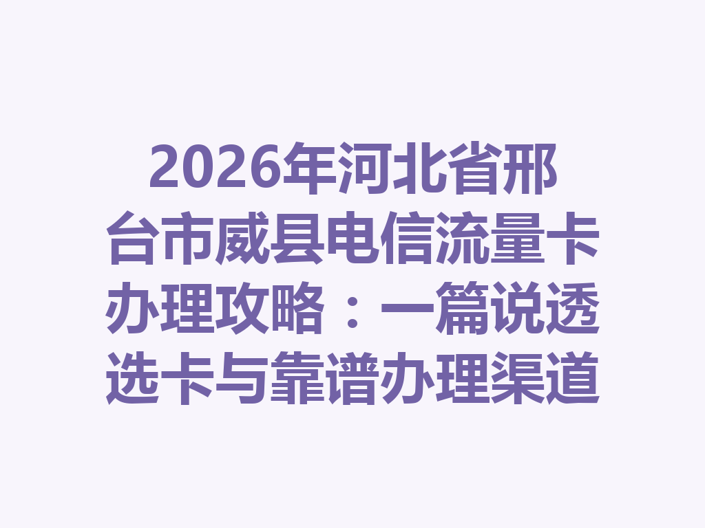 2026年河北省邢台市威县电信流量卡办理攻略：一篇说透选卡与靠谱办理渠道