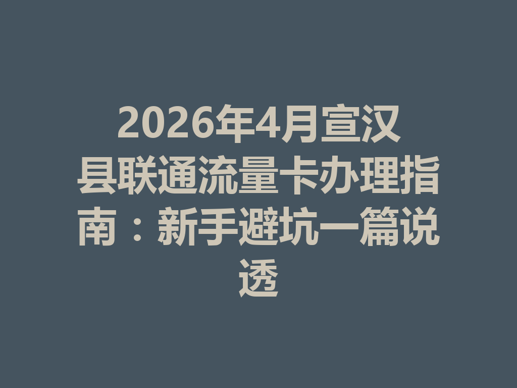 2026年4月宣汉县联通流量卡办理指南：新手避坑一篇说透