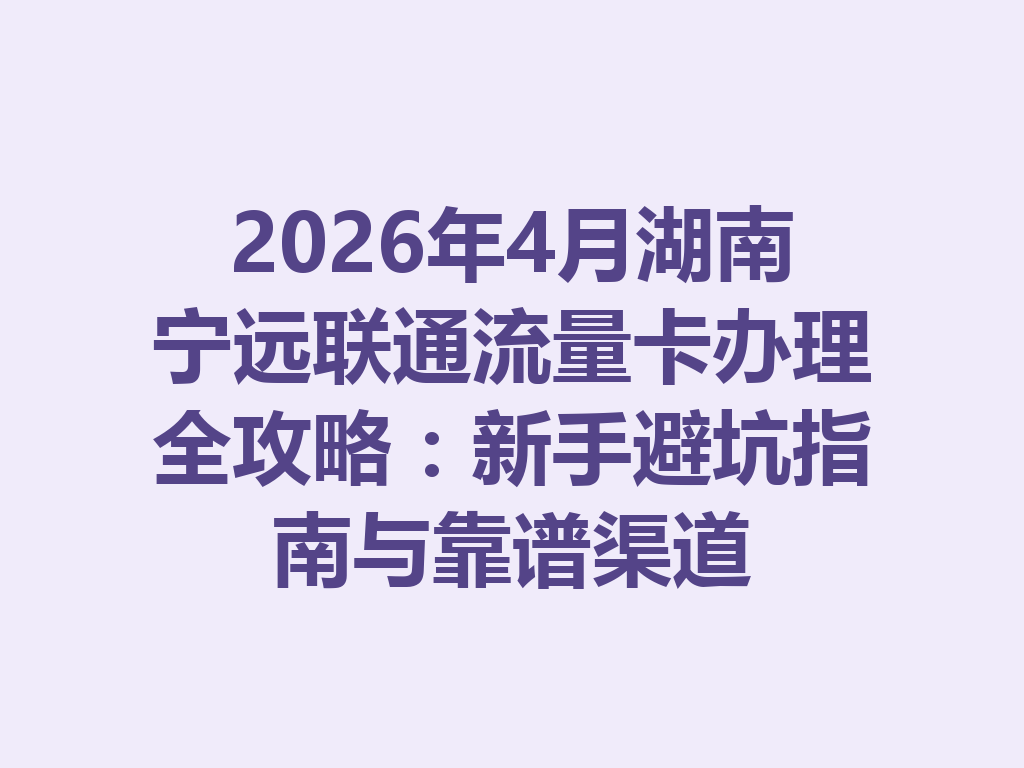 2026年4月湖南宁远联通流量卡办理全攻略：新手避坑指南与靠谱渠道