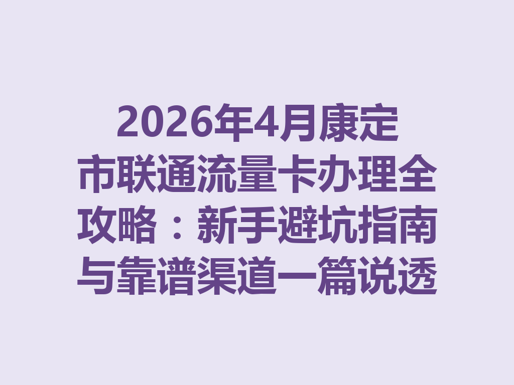 2026年4月康定市联通流量卡办理全攻略：新手避坑指南与靠谱渠道一篇说透