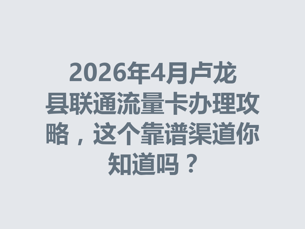 2026年4月卢龙县联通流量卡办理攻略，这个靠谱渠道你知道吗？