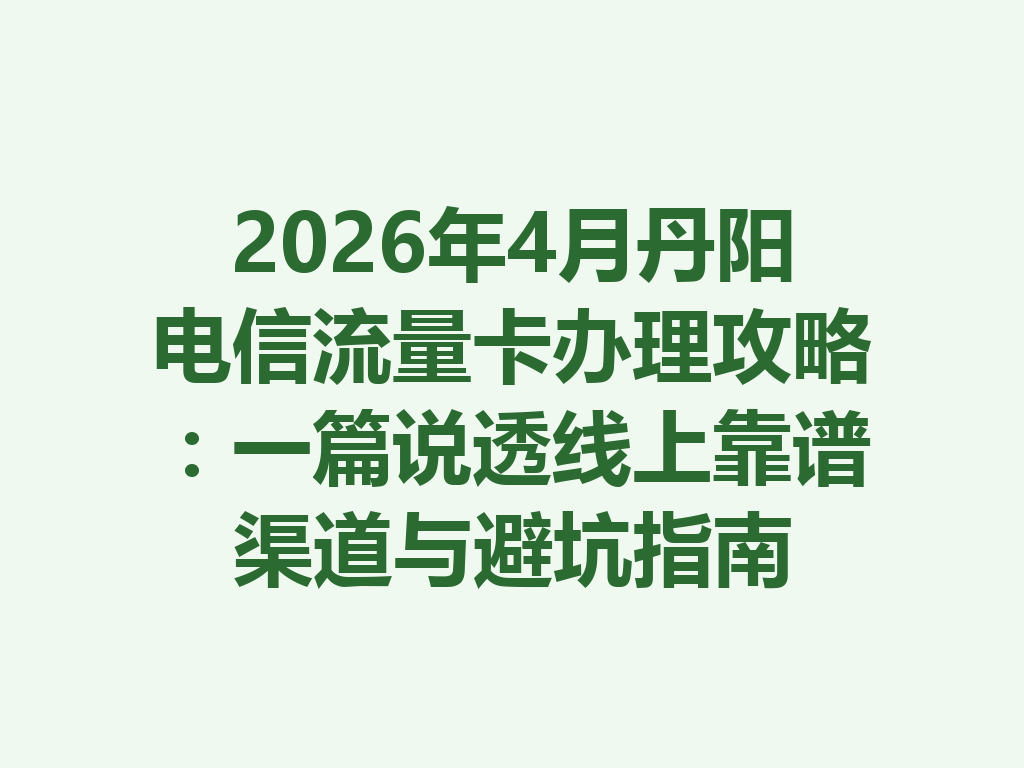 2026年4月丹阳电信流量卡办理攻略：一篇说透线上靠谱渠道与避坑指南