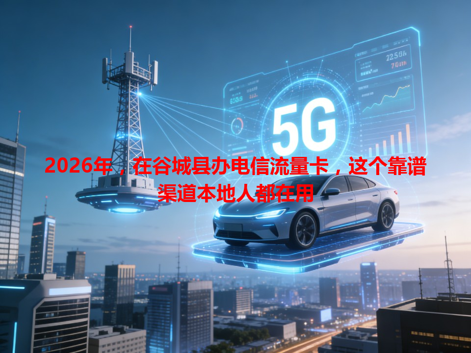 2026年，在谷城县办电信流量卡，这个靠谱渠道本地人都在用