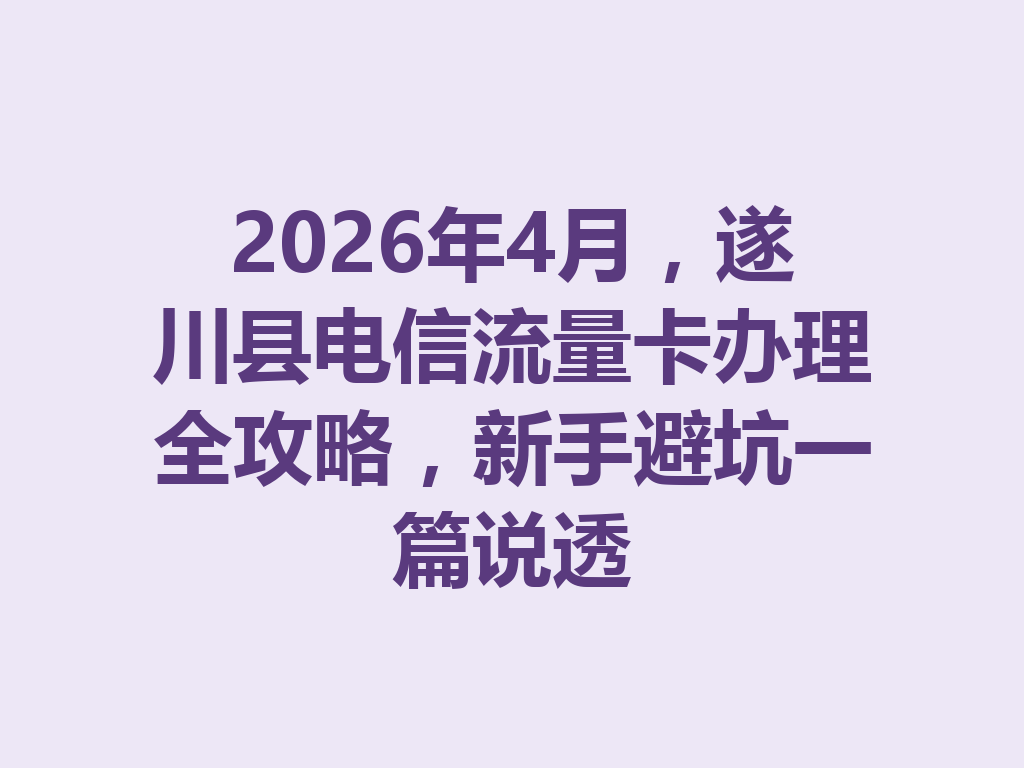 2026年4月，遂川县电信流量卡办理全攻略，新手避坑一篇说透