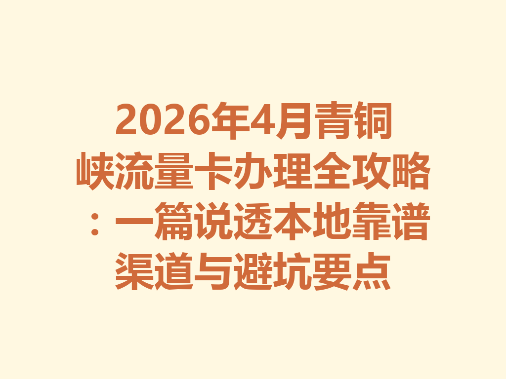 2026年4月青铜峡流量卡办理全攻略：一篇说透本地靠谱渠道与避坑要点