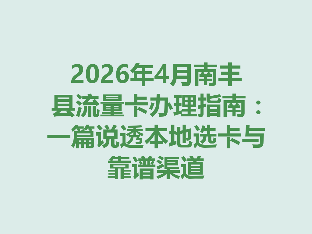 2026年4月南丰县流量卡办理指南：一篇说透本地选卡与靠谱渠道