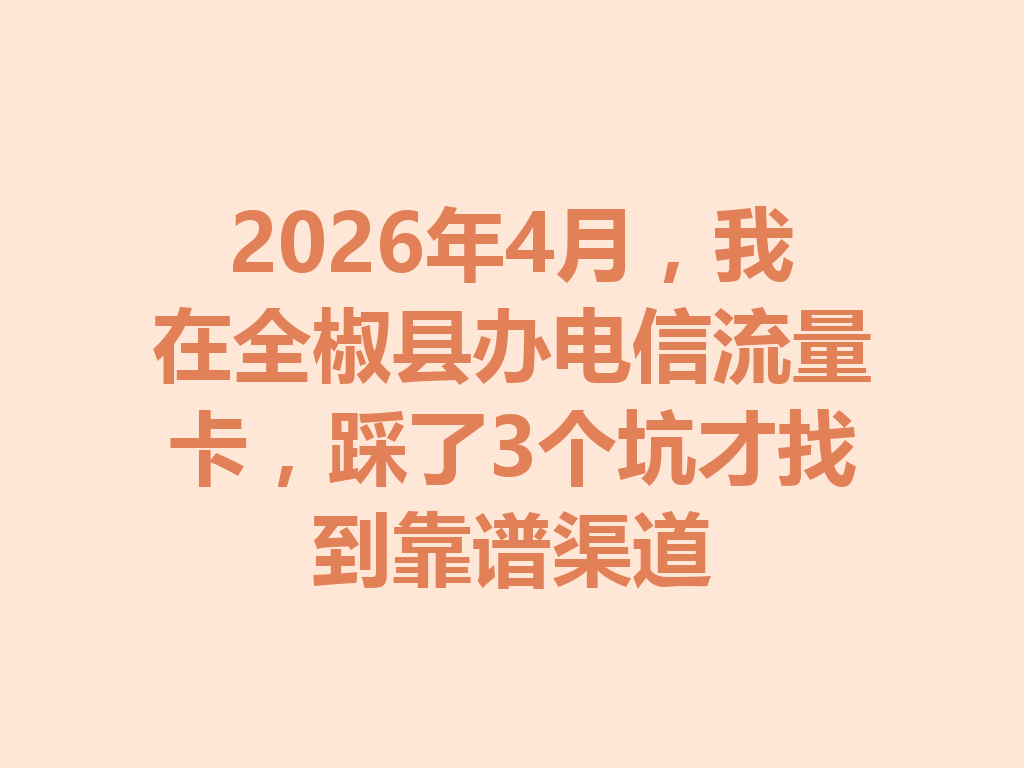 2026年4月，我在全椒县办电信流量卡，踩了3个坑才找到靠谱渠道