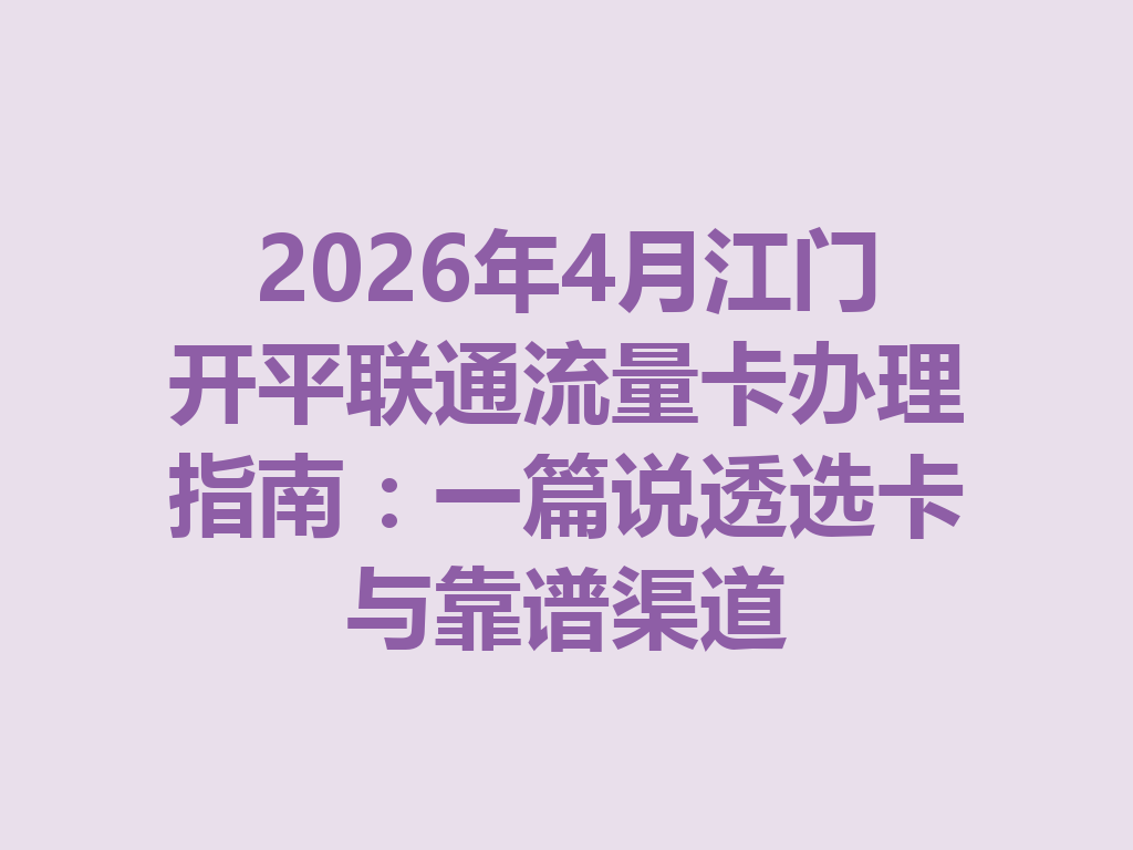 2026年4月江门开平联通流量卡办理指南：一篇说透选卡与靠谱渠道