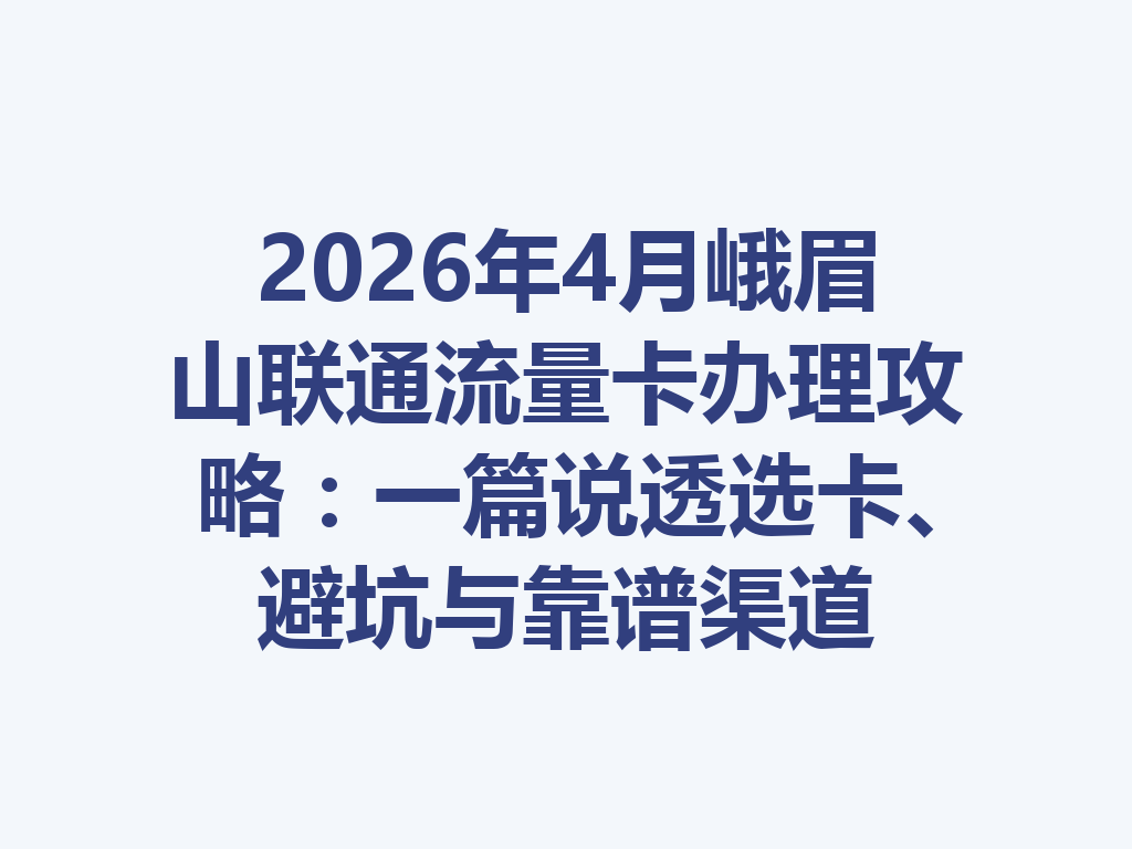 2026年4月峨眉山联通流量卡办理攻略:一篇说透选卡、避坑与靠谱渠道