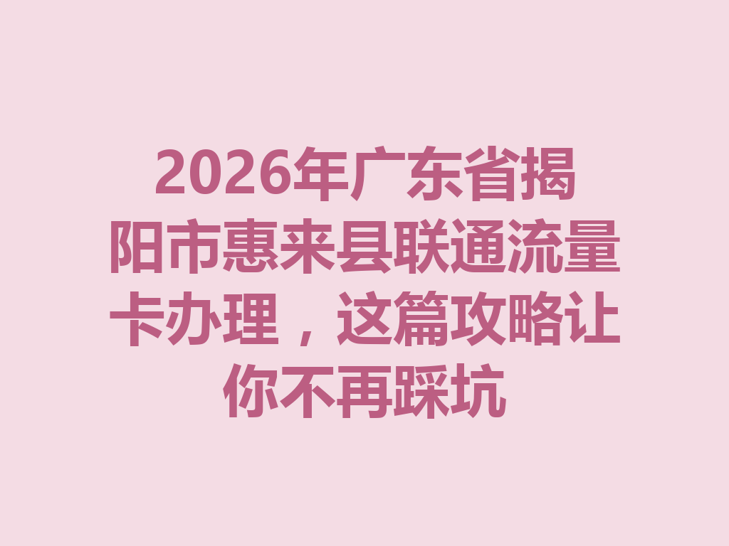 2026年广东省揭阳市惠来县联通流量卡办理，这篇攻略让你不再踩坑