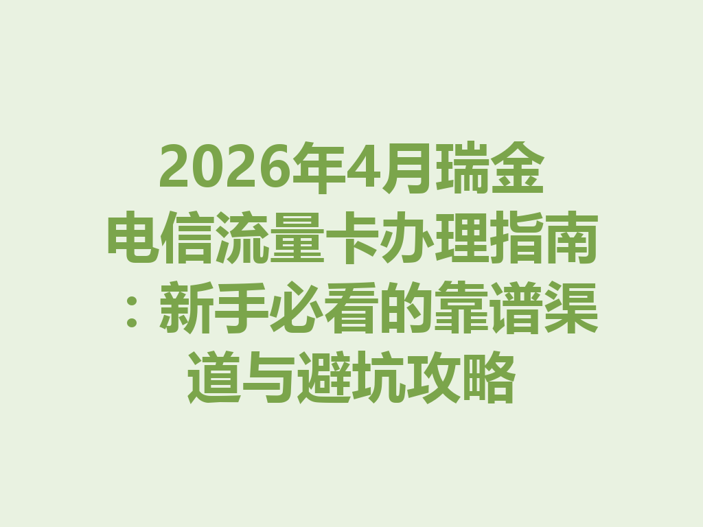 2026年4月瑞金电信流量卡办理指南：新手必看的靠谱渠道与避坑攻略