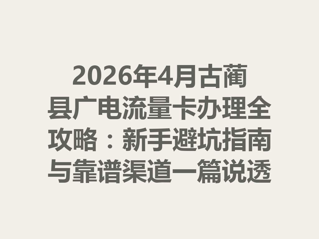 2026年4月古蔺县广电流量卡办理全攻略：新手避坑指南与靠谱渠道一篇说透