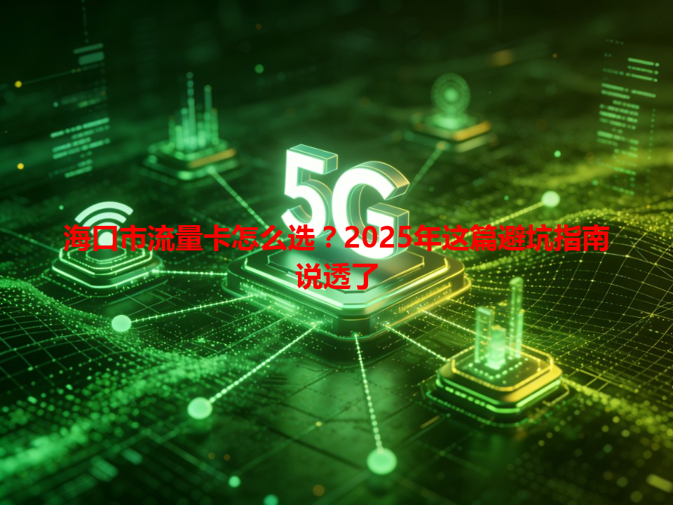 海口市流量卡怎么选？2025年这篇避坑指南说透了