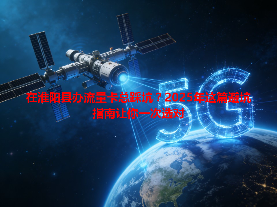 在淮阳县办流量卡总踩坑？2025年这篇避坑指南让你一次选对