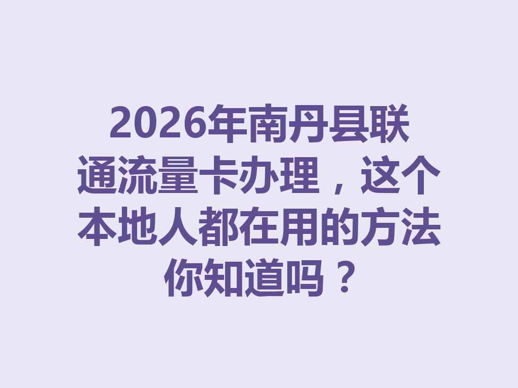 2026年南丹县联通流量卡办理，这个本地人都在用的方法你知道吗？