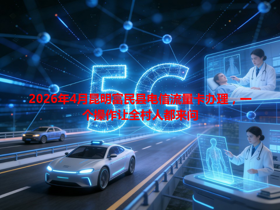 2026年4月昆明富民县电信流量卡办理，一个操作让全村人都来问