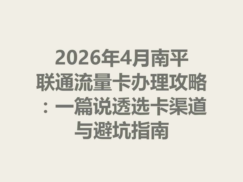 2026年4月南平联通流量卡办理攻略：一篇说透选卡渠道与避坑指南