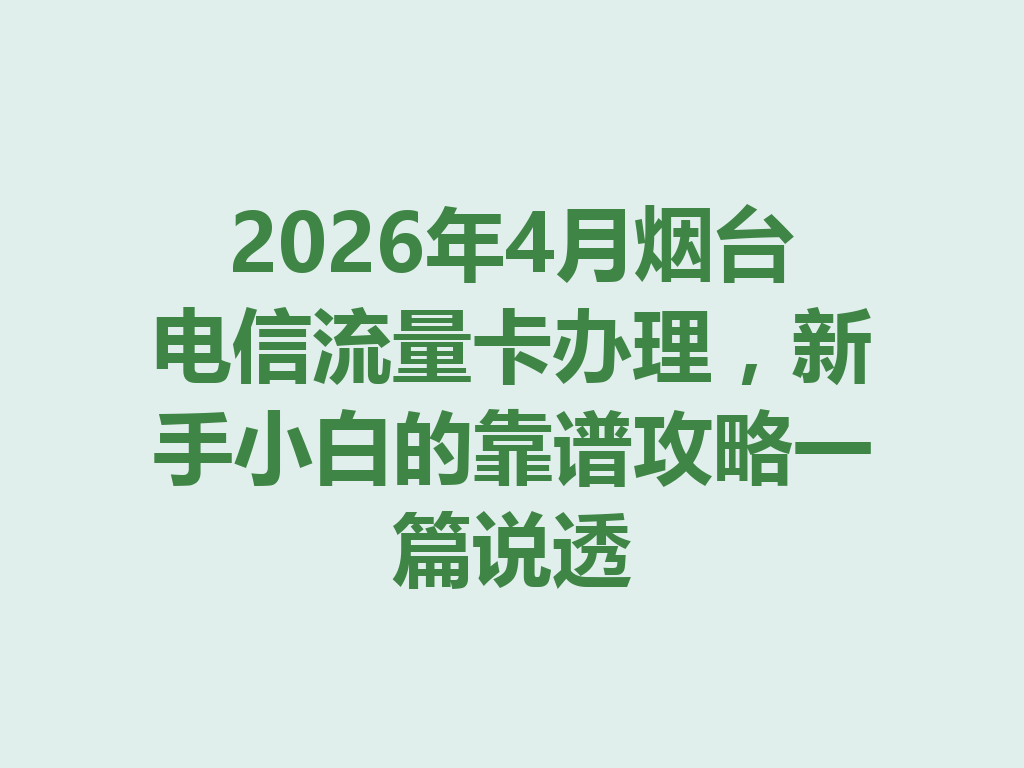2026年4月烟台电信流量卡办理，新手小白的靠谱攻略一篇说透
