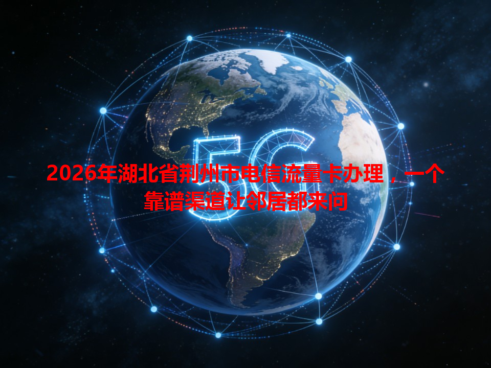2026年湖北省荆州市电信流量卡办理，一个靠谱渠道让邻居都来问