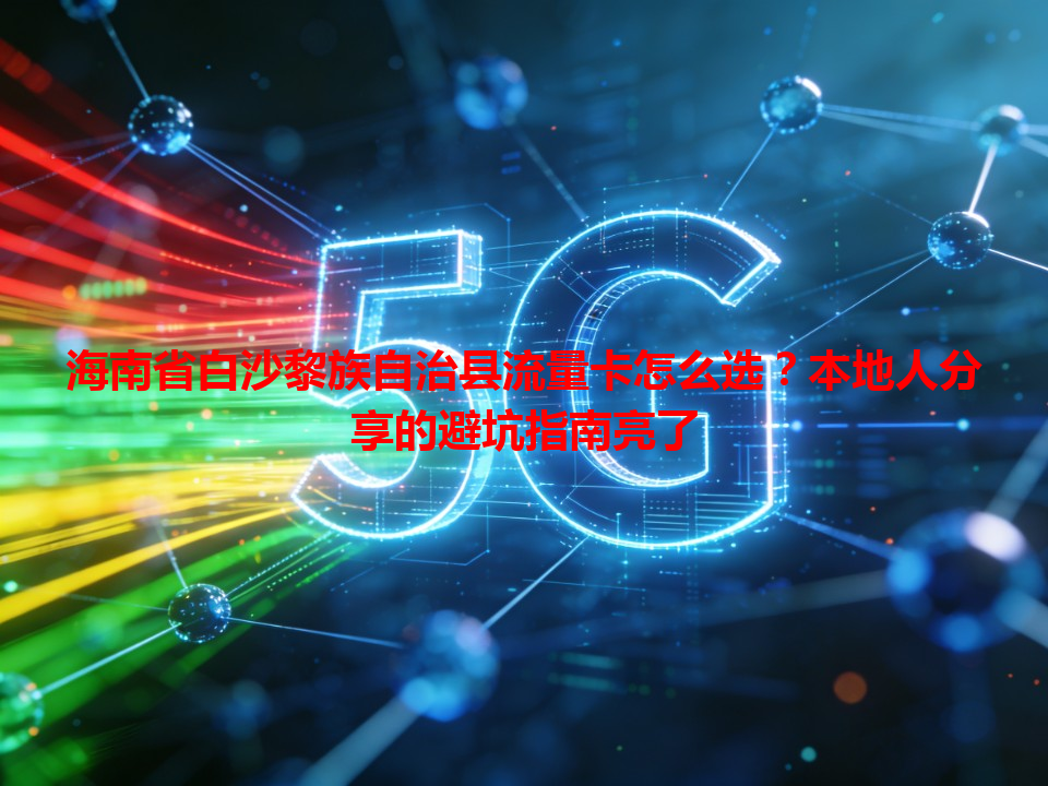 海南省白沙黎族自治县流量卡怎么选？本地人分享的避坑指南亮了