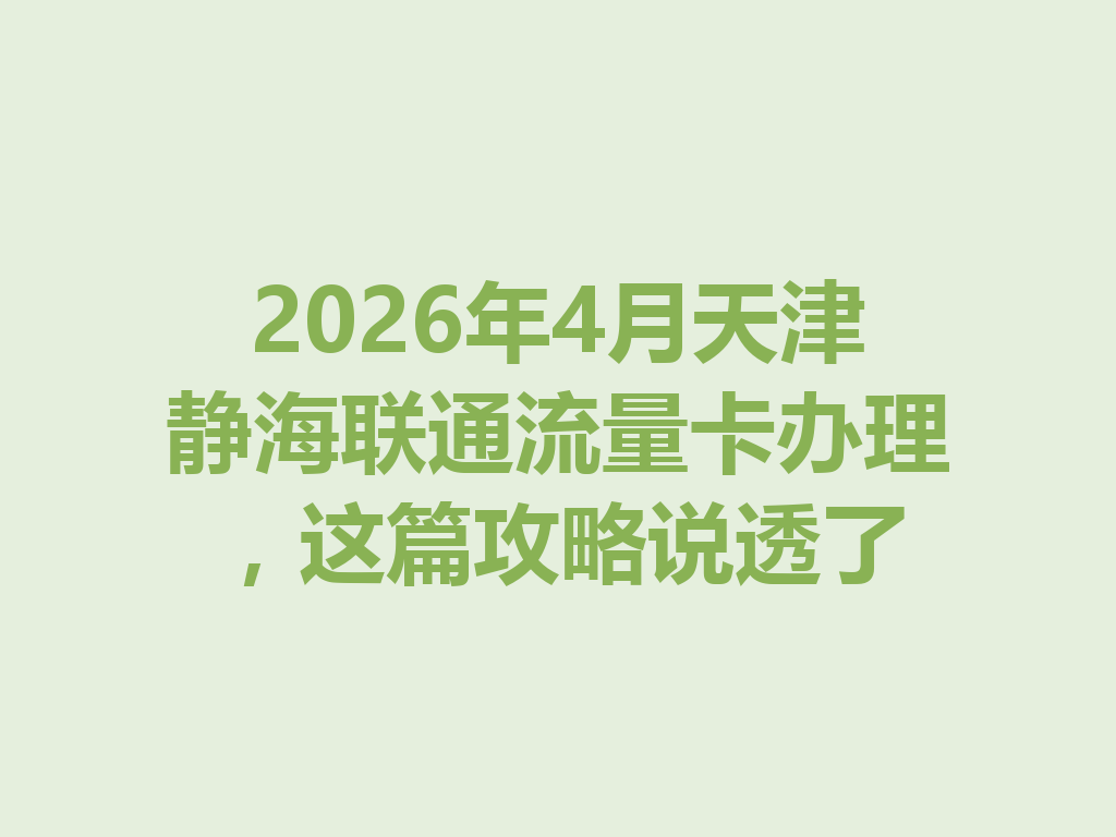 2026年4月天津静海联通流量卡办理，这篇攻略说透了