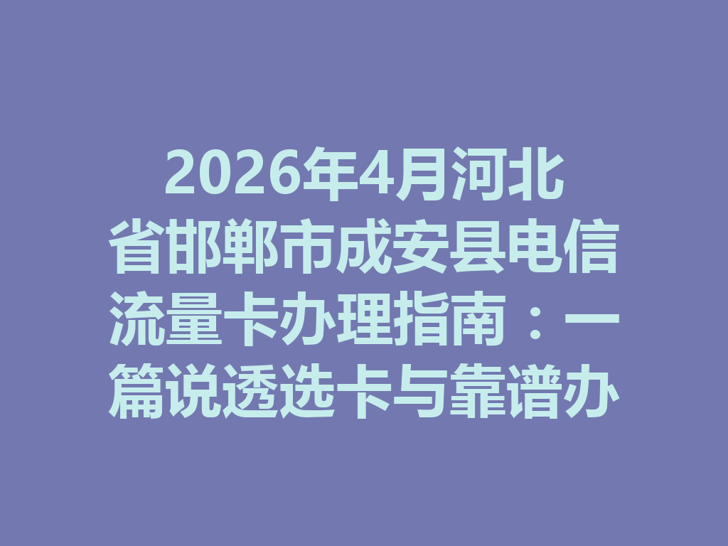 2026年4月河北省邯郸市成安县电信流量卡办理指南：一篇说透选卡与靠谱办理渠道