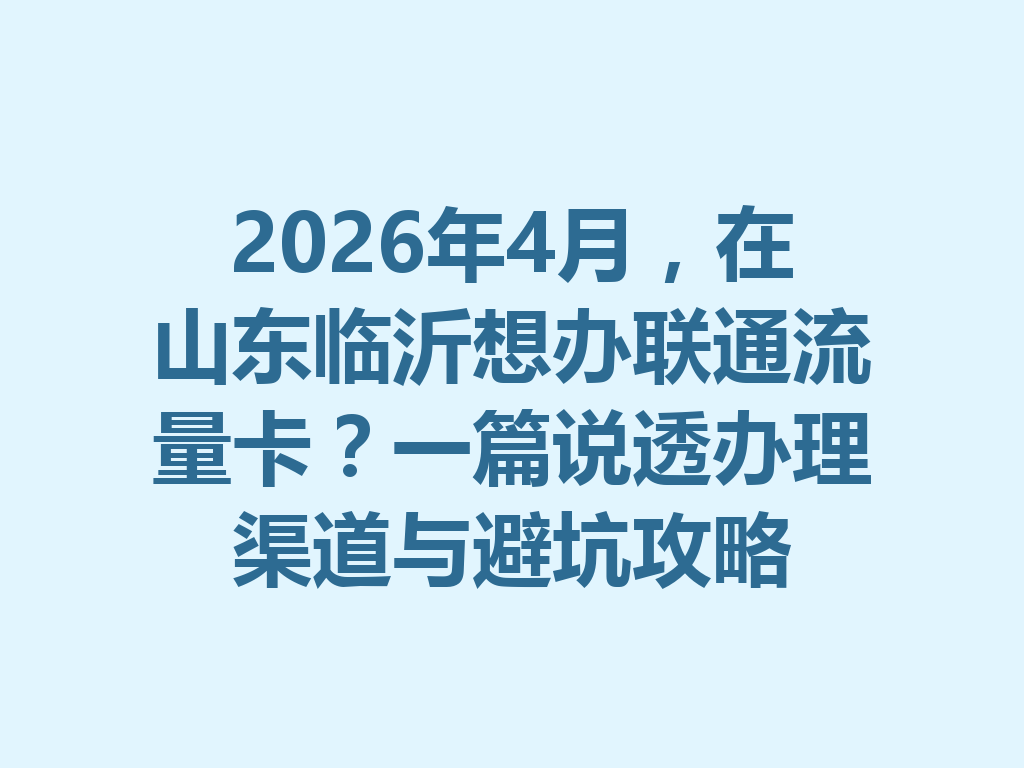 2026年4月，在山东临沂想办联通流量卡？一篇说透办理渠道与避坑攻略