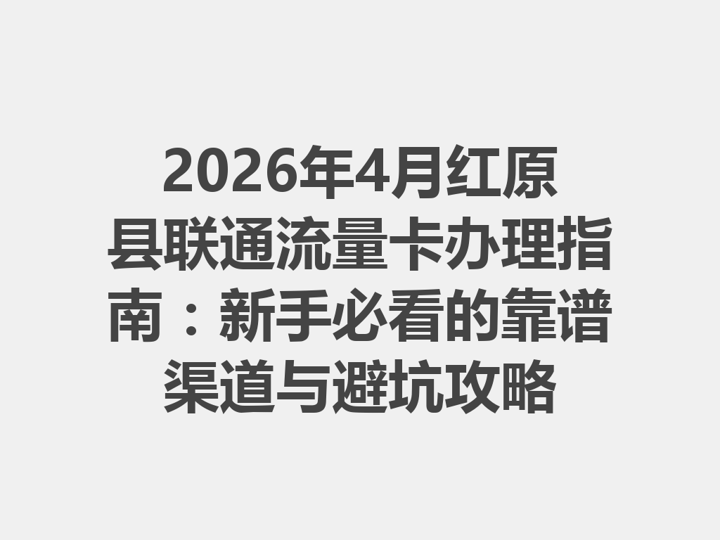 2026年4月红原县联通流量卡办理指南：新手必看的靠谱渠道与避坑攻略
