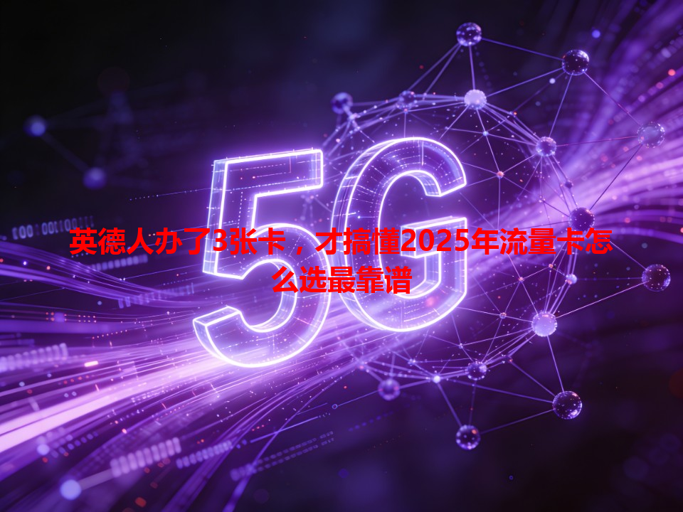 英德人办了3张卡，才搞懂2025年流量卡怎么选最靠谱