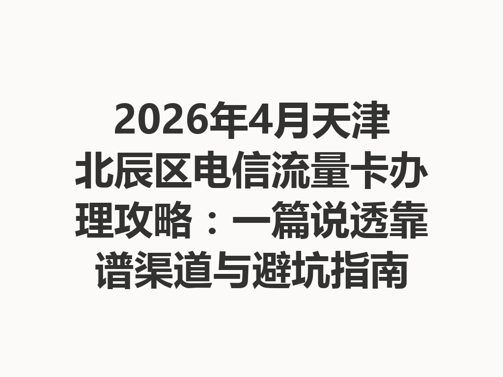 2026年4月天津北辰区电信流量卡办理攻略：一篇说透靠谱渠道与避坑指南