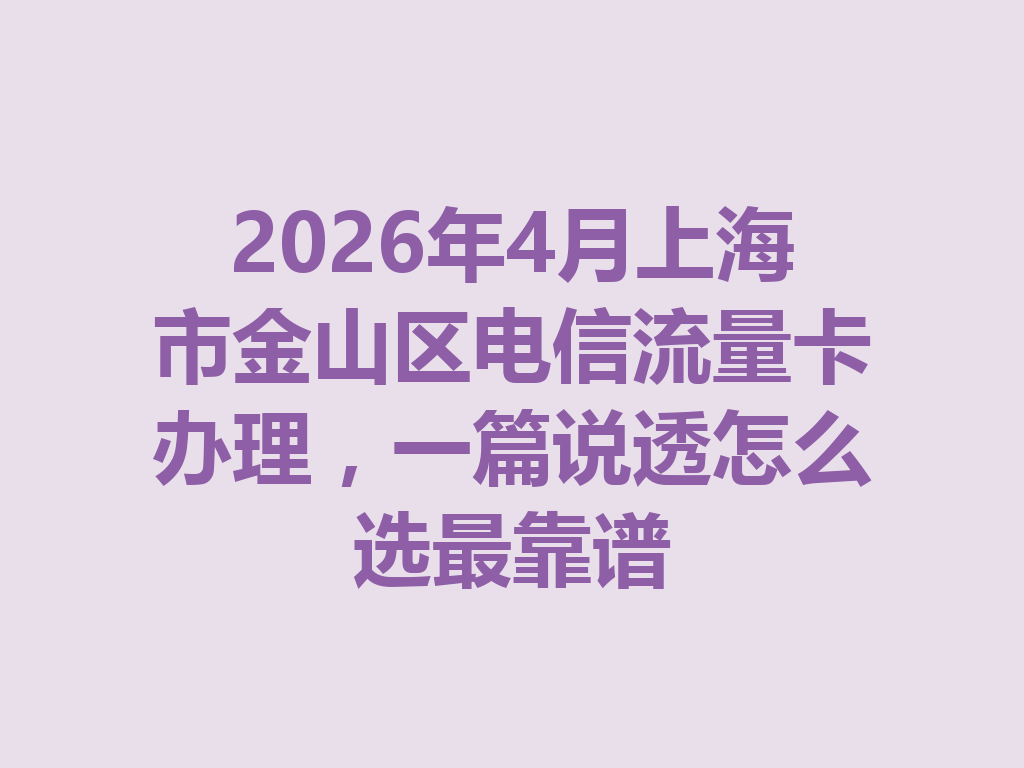 2026年4月上海市金山区电信流量卡办理，一篇说透怎么选最靠谱