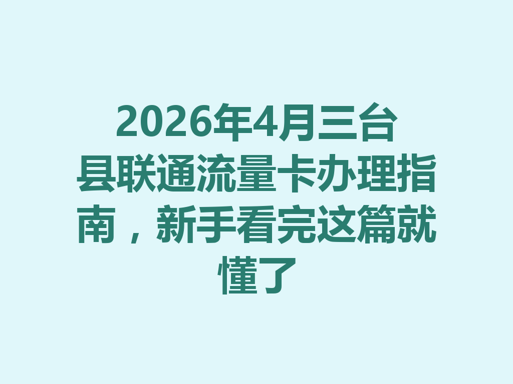 2026年4月三台县联通流量卡办理指南，新手看完这篇就懂了