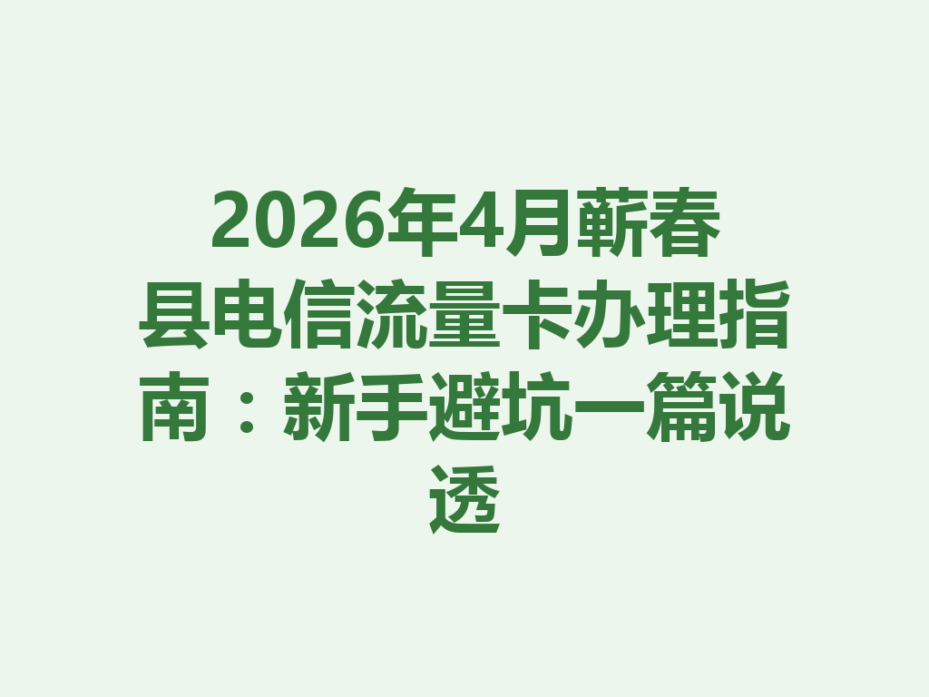 2026年4月蕲春县电信流量卡办理指南：新手避坑一篇说透