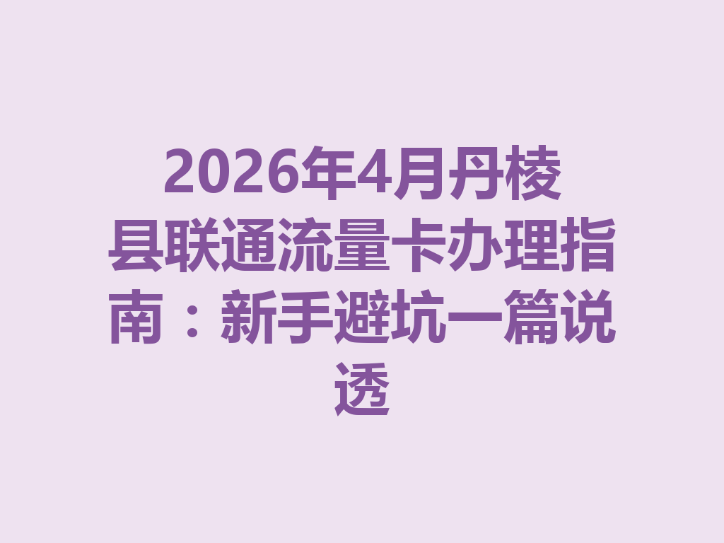 2026年4月丹棱县联通流量卡办理指南：新手避坑一篇说透