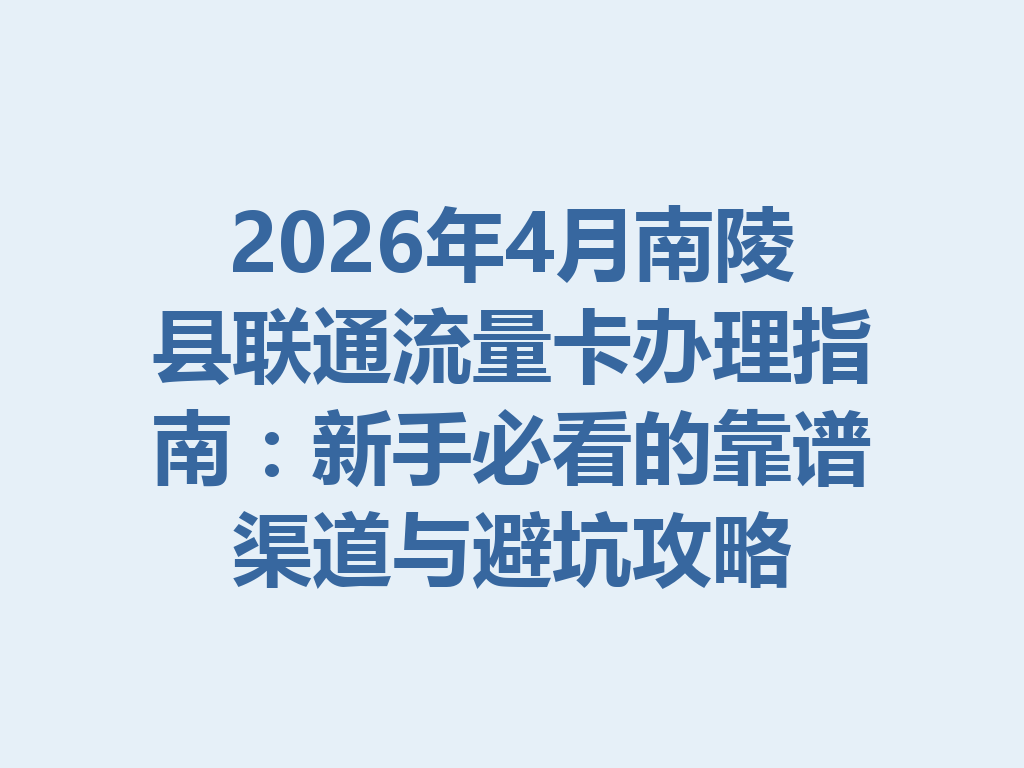 2026年4月南陵县联通流量卡办理指南：新手必看的靠谱渠道与避坑攻略
