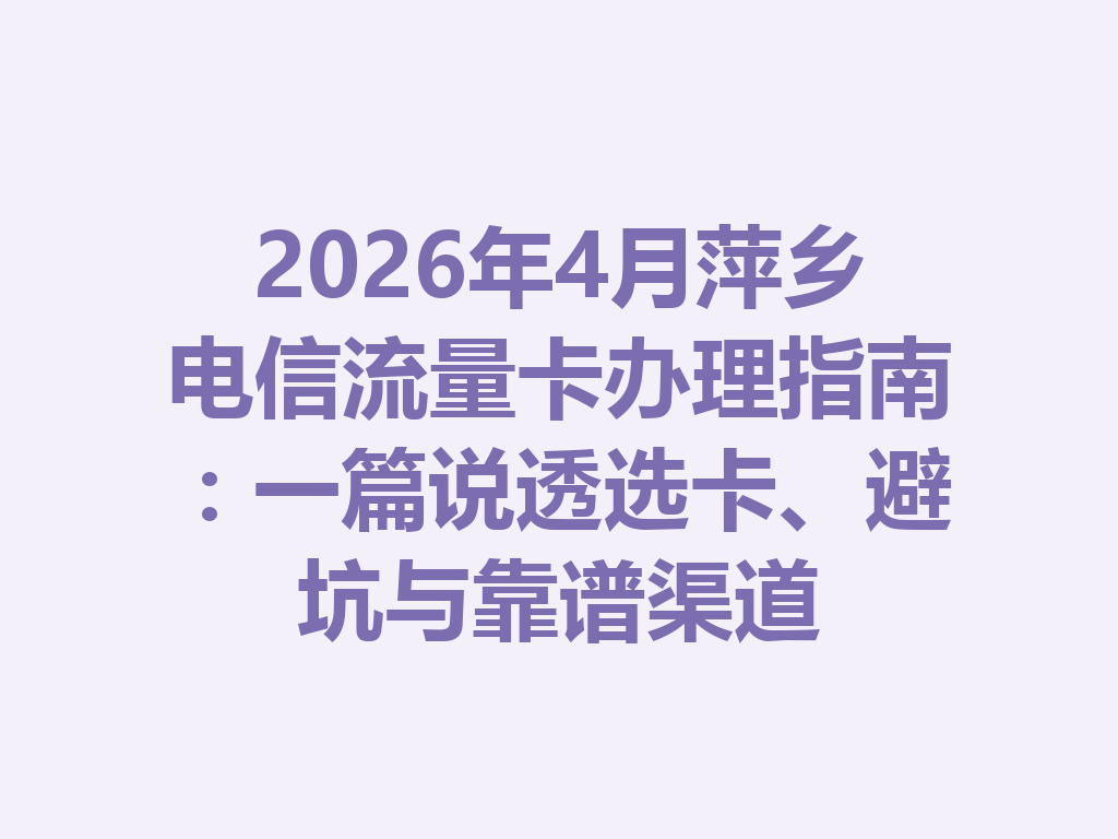 2026年4月萍乡电信流量卡办理指南：一篇说透选卡、避坑与靠谱渠道