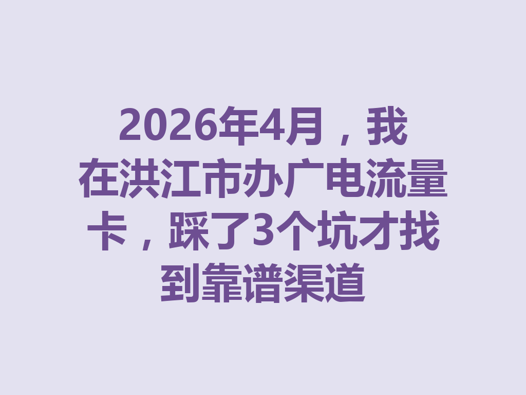 2026年4月，我在洪江市办广电流量卡，踩了3个坑才找到靠谱渠道