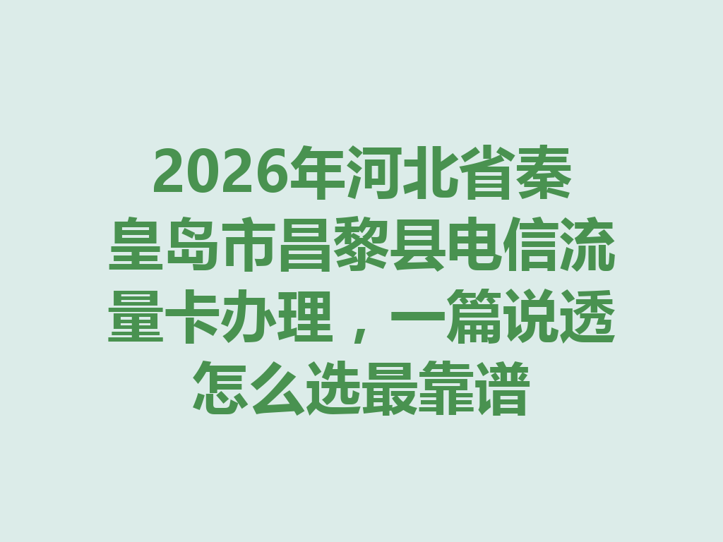 2026年河北省秦皇岛市昌黎县电信流量卡办理，一篇说透怎么选最靠谱