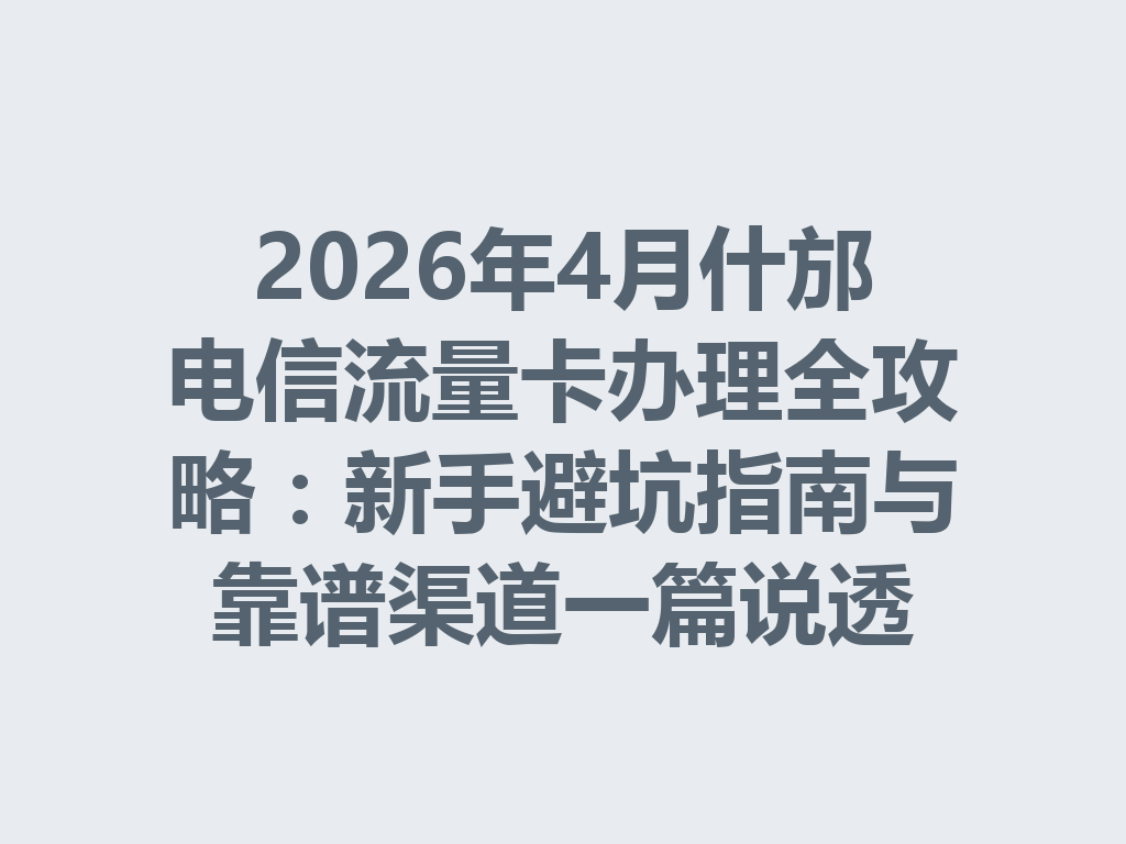 2026年4月什邡电信流量卡办理全攻略：新手避坑指南与靠谱渠道一篇说透