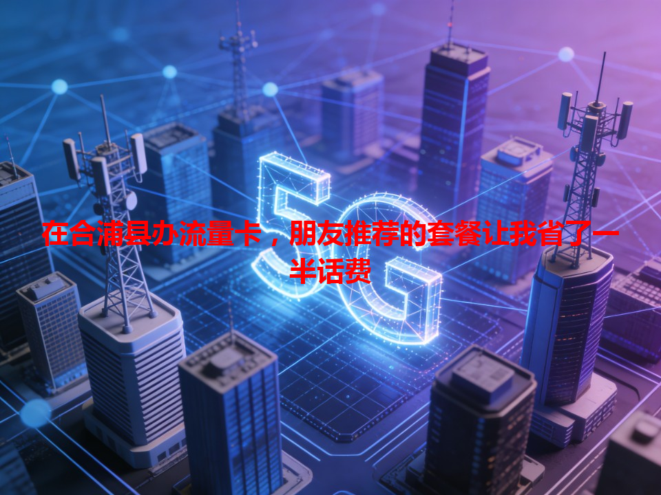 在合浦县办流量卡，朋友推荐的套餐让我省了一半话费